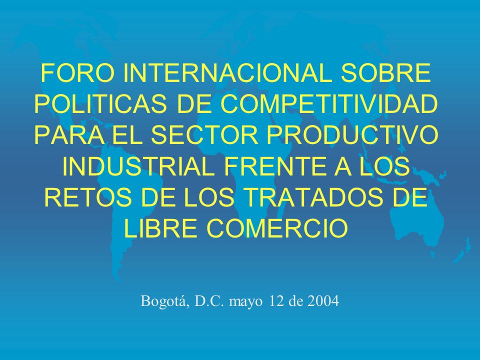 FORO INTERNACIONAL SOBRE POLITICAS DE COMPETITIVIDAD PARA EL SECTOR PRODUCTIVO INDUSTRIAL FRENTE A LOS RETOS DE LOS TRATADOS DE LIBRE COMERCIO