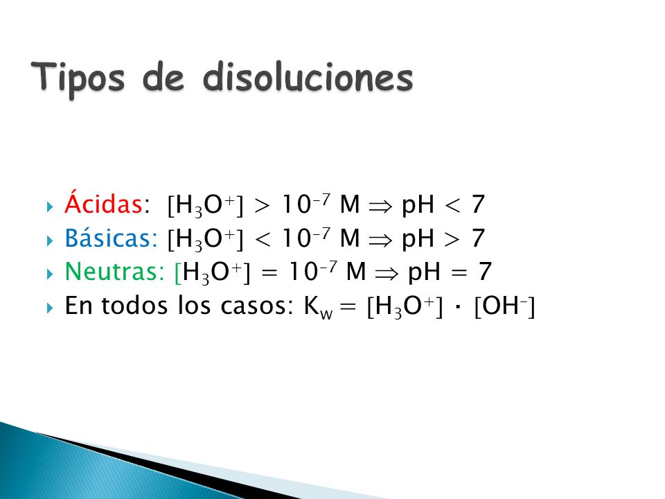 Tipos de disoluciones Ácidas: H3O+ > 10–7 M  pH < 7