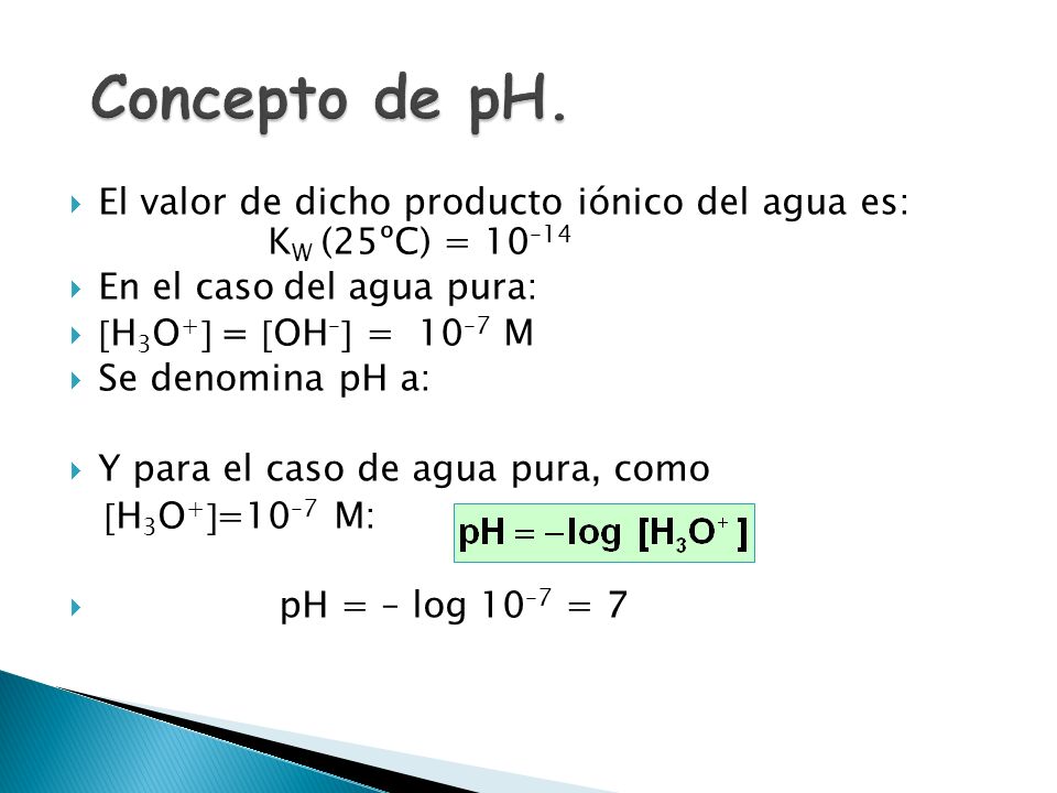 Concepto de pH. El valor de dicho producto iónico del agua es: KW (25ºC) = 10–14. En el caso del agua pura: