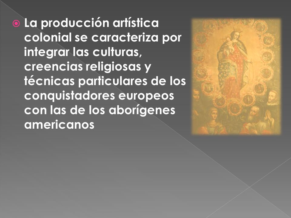 La producción artística colonial se caracteriza por integrar las culturas, creencias religiosas y técnicas particulares de los conquistadores europeos con las de los aborígenes americanos