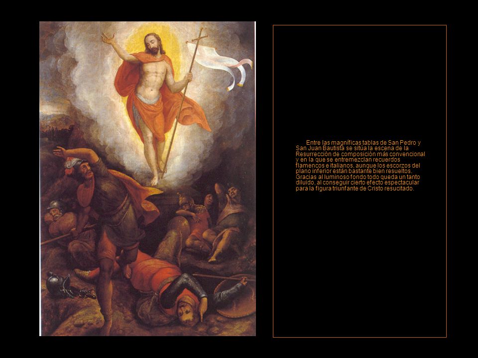 Entre las magníficas tablas de San Pedro y San Juan Bautista se sitúa la escena de la Resurrección de composición más convencional y en la que se entremezclan recuerdos flamencos e italianos, aunque los escorzos del plano inferior están bastante bien resueltos.