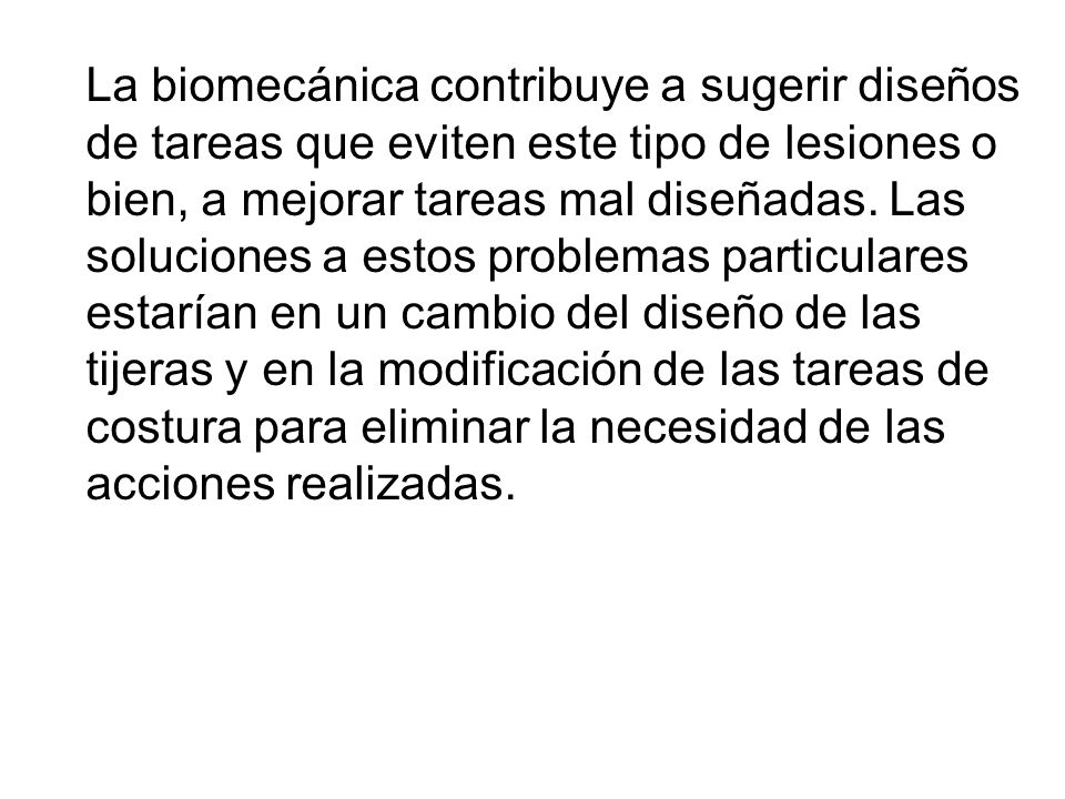 La biomecánica contribuye a sugerir diseños de tareas que eviten este tipo de lesiones o bien, a mejorar tareas mal diseñadas.