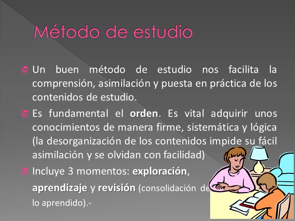 Método de estudio Un buen método de estudio nos facilita la comprensión, asimilación y puesta en práctica de los contenidos de estudio.