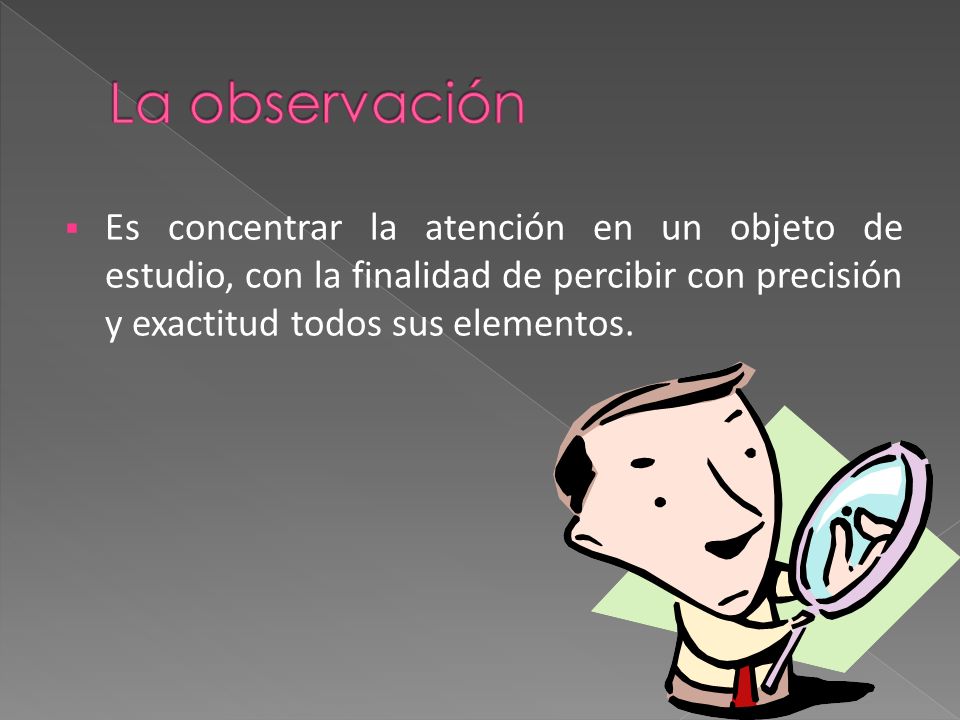 La observación Es concentrar la atención en un objeto de estudio, con la finalidad de percibir con precisión y exactitud todos sus elementos.