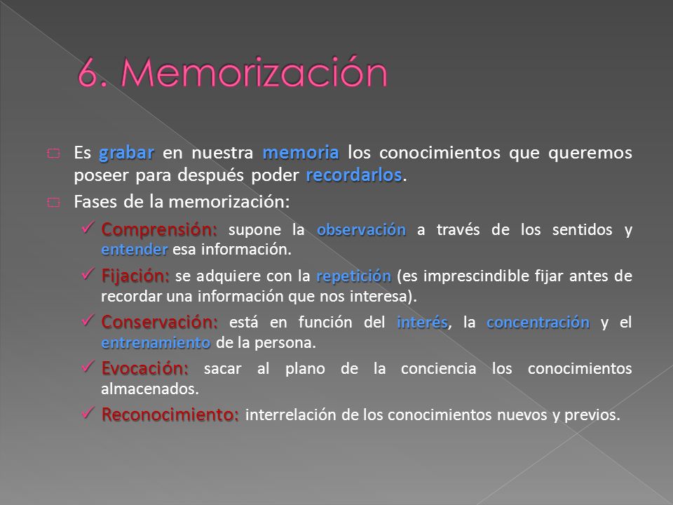 6. Memorización Es grabar en nuestra memoria los conocimientos que queremos poseer para después poder recordarlos.