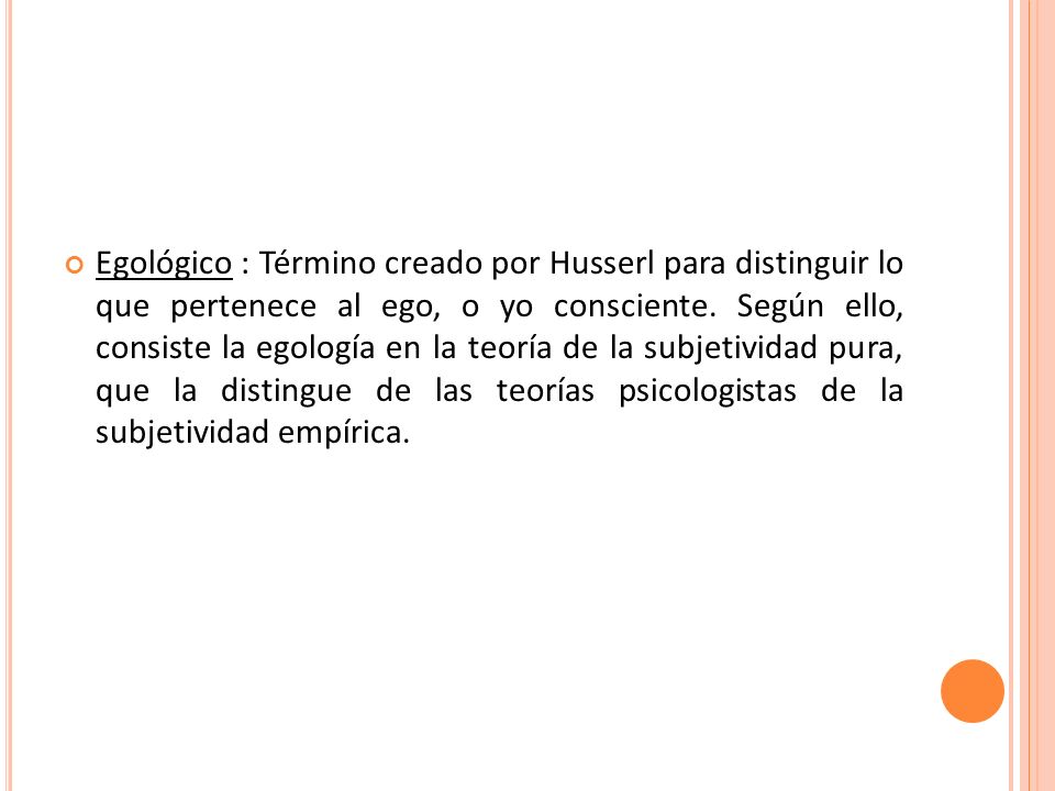 Egológico : Término creado por Husserl para distinguir lo que pertenece al ego, o yo consciente.