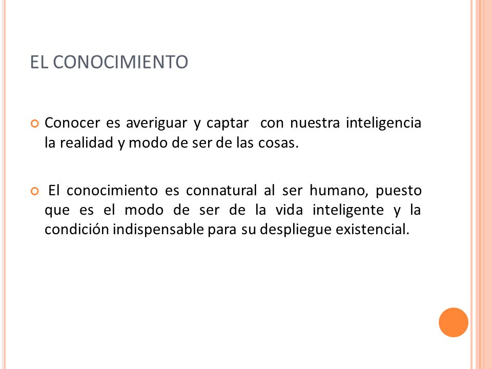 EL CONOCIMIENTO Conocer es averiguar y captar con nuestra inteligencia la realidad y modo de ser de las cosas.