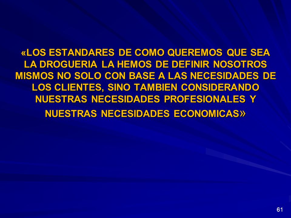 «LOS ESTANDARES DE COMO QUEREMOS QUE SEA LA DROGUERIA LA HEMOS DE DEFINIR NOSOTROS MISMOS NO SOLO CON BASE A LAS NECESIDADES DE LOS CLIENTES, SINO TAMBIEN CONSIDERANDO NUESTRAS NECESIDADES PROFESIONALES Y NUESTRAS NECESIDADES ECONOMICAS»