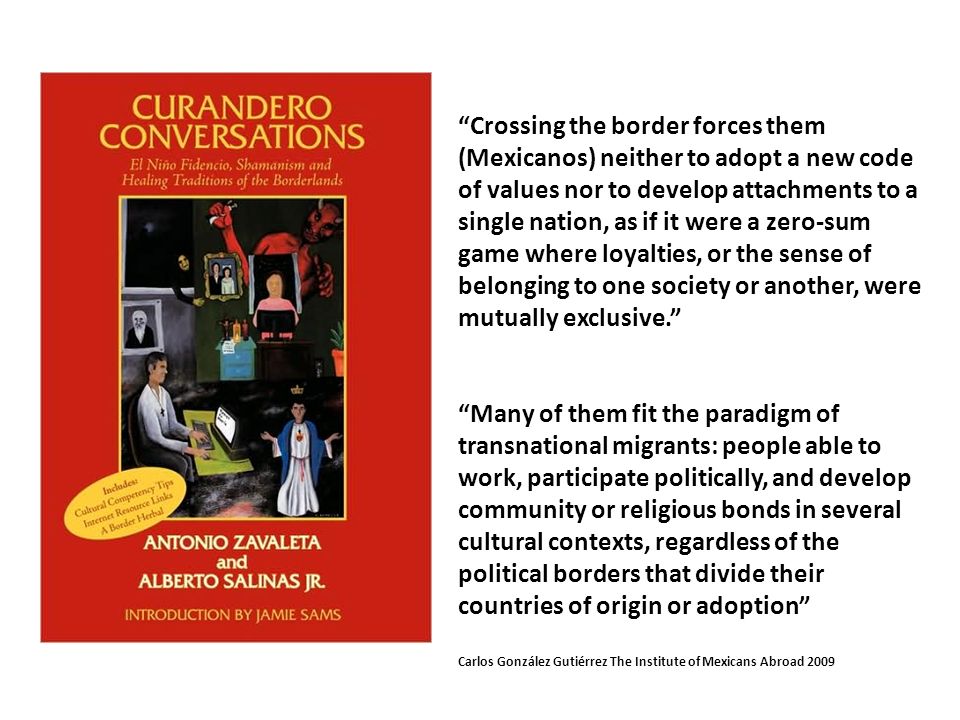 Crossing the border forces them (Mexicanos) neither to adopt a new code of values nor to develop attachments to a single nation, as if it were a zero-sum game where loyalties, or the sense of belonging to one society or another, were mutually exclusive.