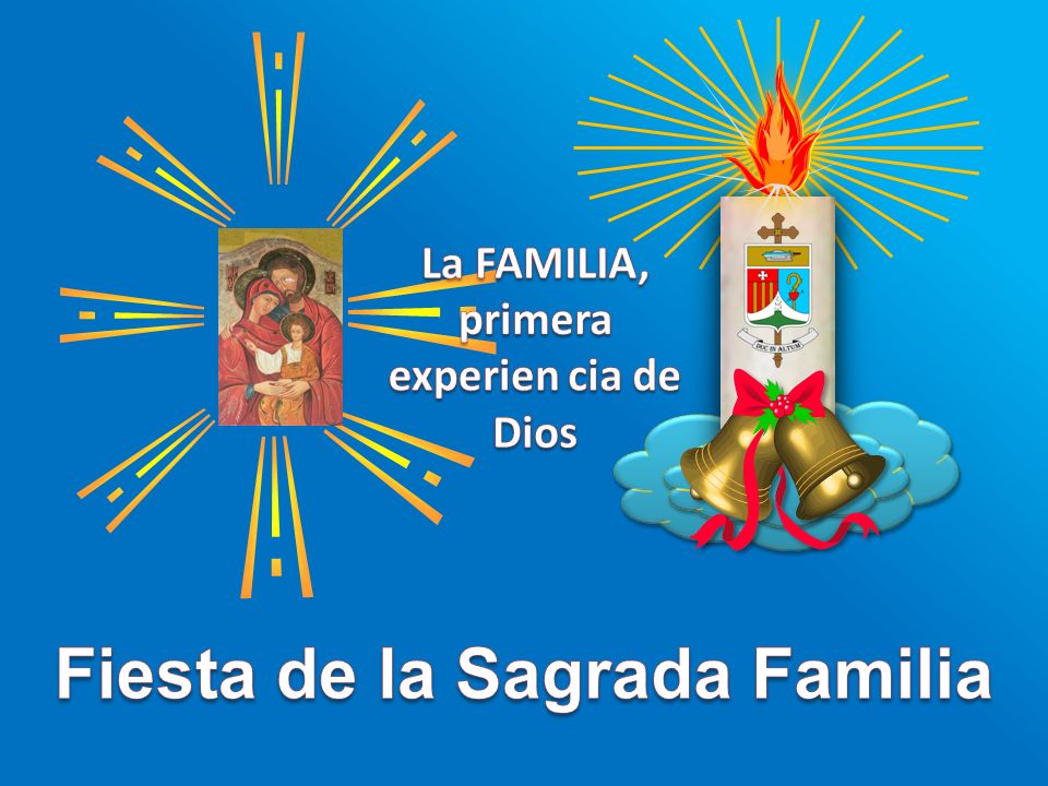La FAMILIA, primera experien cia de Dios Fiesta de la Sagrada Familia