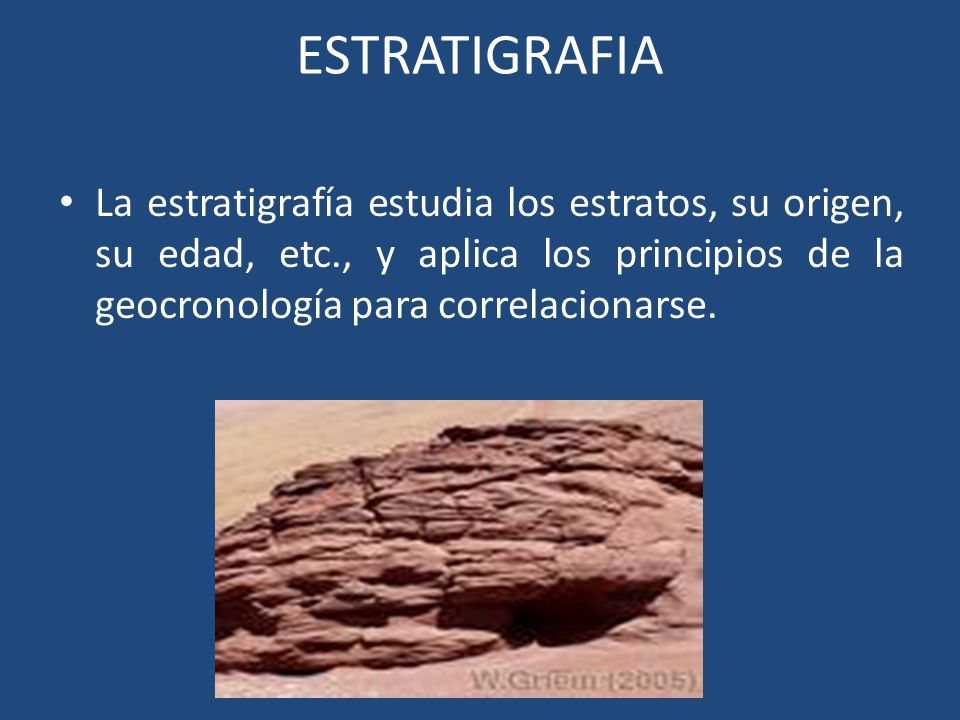 ESTRATIGRAFIA La estratigrafía estudia los estratos, su origen, su edad, etc., y aplica los principios de la geocronología para correlacionarse.