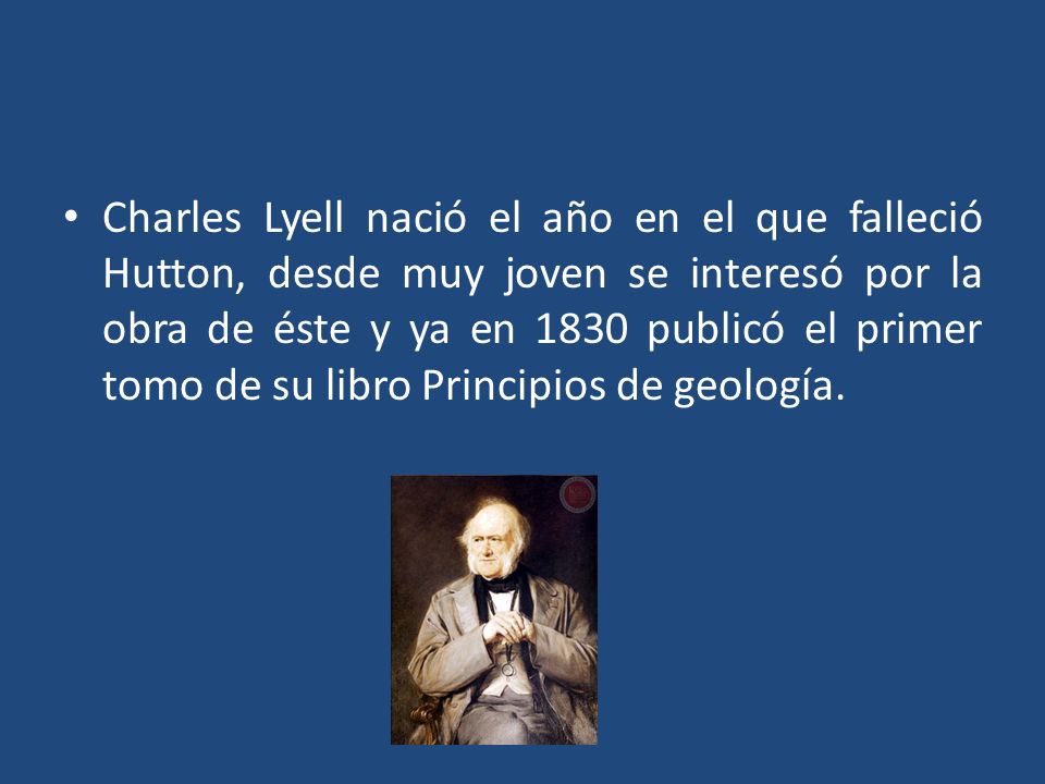 Charles Lyell nació el año en el que falleció Hutton, desde muy joven se interesó por la obra de éste y ya en 1830 publicó el primer tomo de su libro Principios de geología.