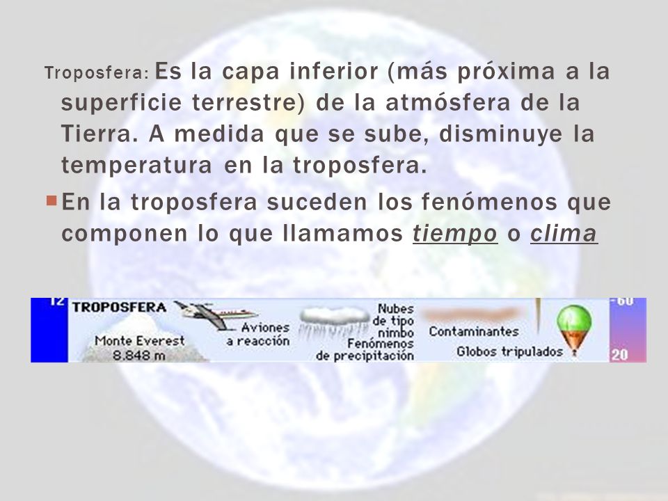 Troposfera: Es la capa inferior (más próxima a la superficie terrestre) de la atmósfera de la Tierra. A medida que se sube, disminuye la temperatura en la troposfera.