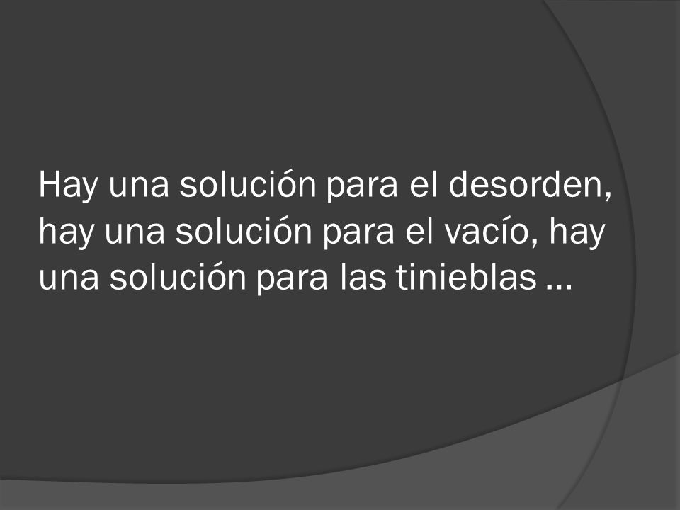 Hay una solución para el desorden, hay una solución para el vacío, hay una solución para las tinieblas …
