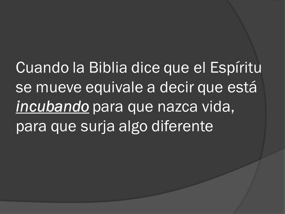Cuando la Biblia dice que el Espíritu se mueve equivale a decir que está incubando para que nazca vida, para que surja algo diferente