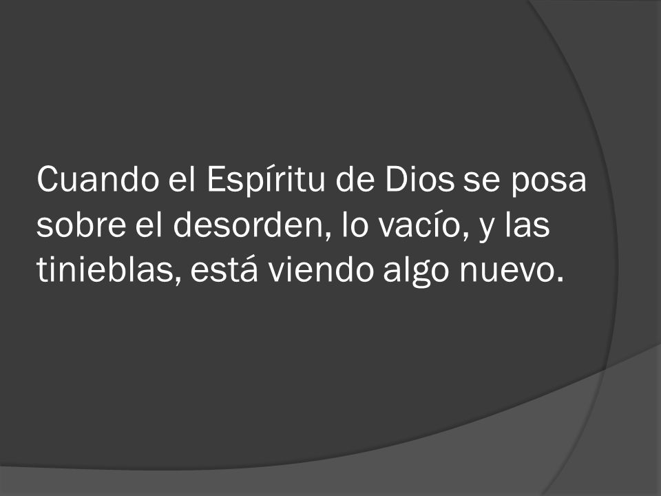 Cuando el Espíritu de Dios se posa sobre el desorden, lo vacío, y las tinieblas, está viendo algo nuevo.