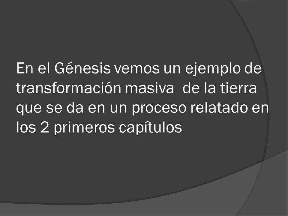 En el Génesis vemos un ejemplo de transformación masiva de la tierra que se da en un proceso relatado en los 2 primeros capítulos