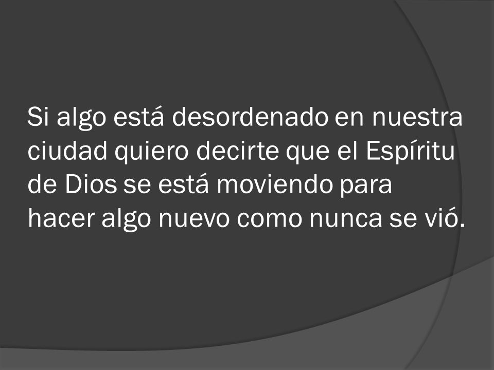 Si algo está desordenado en nuestra ciudad quiero decirte que el Espíritu de Dios se está moviendo para hacer algo nuevo como nunca se vió.
