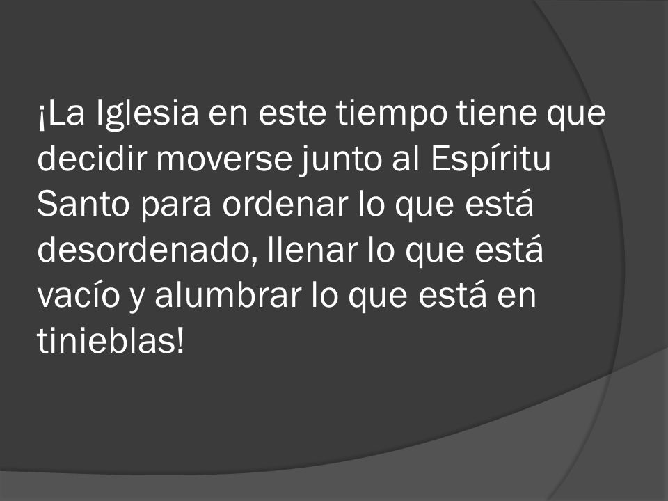¡La Iglesia en este tiempo tiene que decidir moverse junto al Espíritu Santo para ordenar lo que está desordenado, llenar lo que está vacío y alumbrar lo que está en tinieblas!