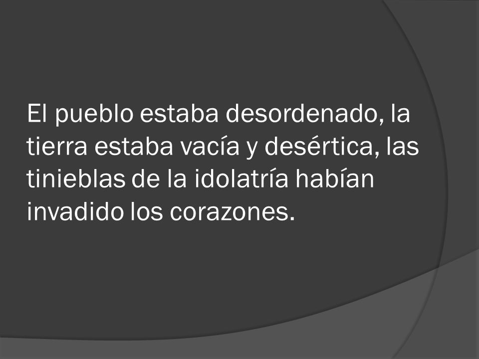 El pueblo estaba desordenado, la tierra estaba vacía y desértica, las tinieblas de la idolatría habían invadido los corazones.