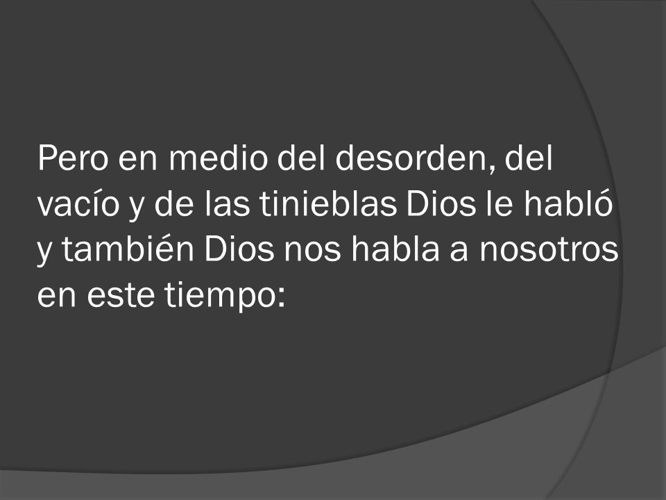 Pero en medio del desorden, del vacío y de las tinieblas Dios le habló y también Dios nos habla a nosotros en este tiempo: