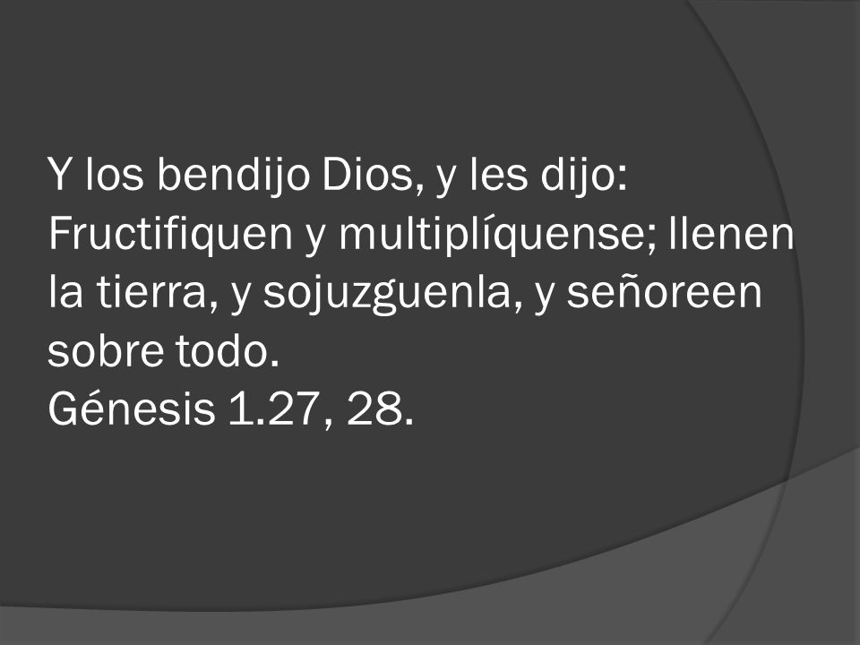 Y los bendijo Dios, y les dijo: Fructifiquen y multiplíquense; llenen la tierra, y sojuzguenla, y señoreen sobre todo.