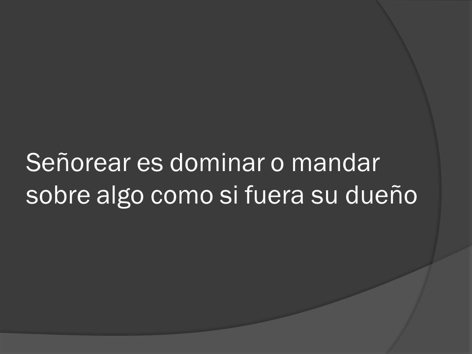 Señorear es dominar o mandar sobre algo como si fuera su dueño