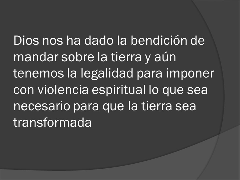 Dios nos ha dado la bendición de mandar sobre la tierra y aún tenemos la legalidad para imponer con violencia espiritual lo que sea necesario para que la tierra sea transformada