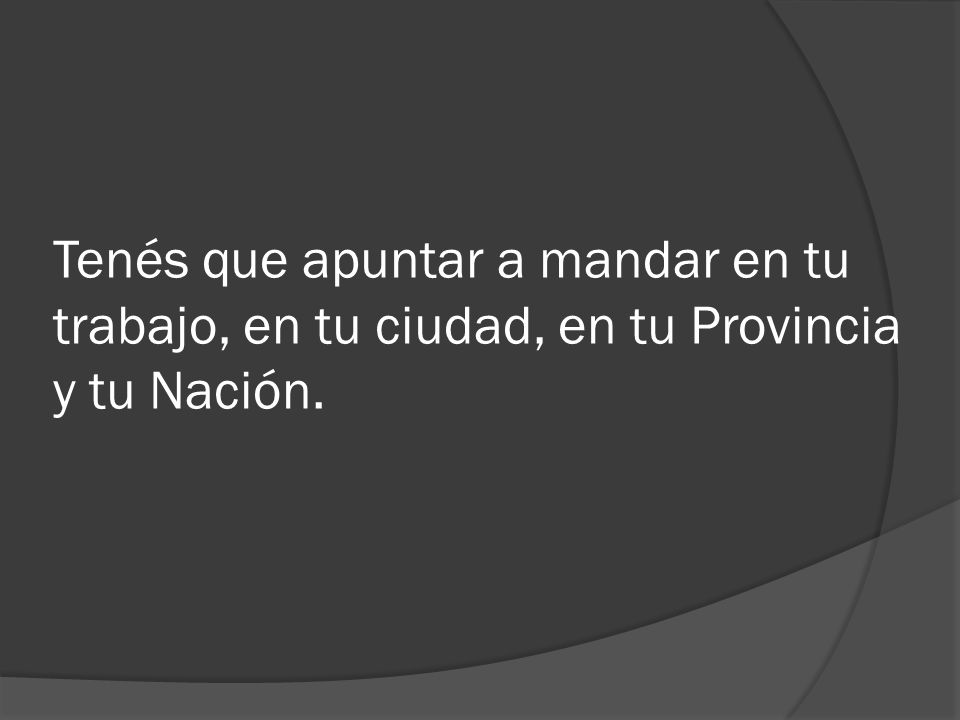 Tenés que apuntar a mandar en tu trabajo, en tu ciudad, en tu Provincia y tu Nación.