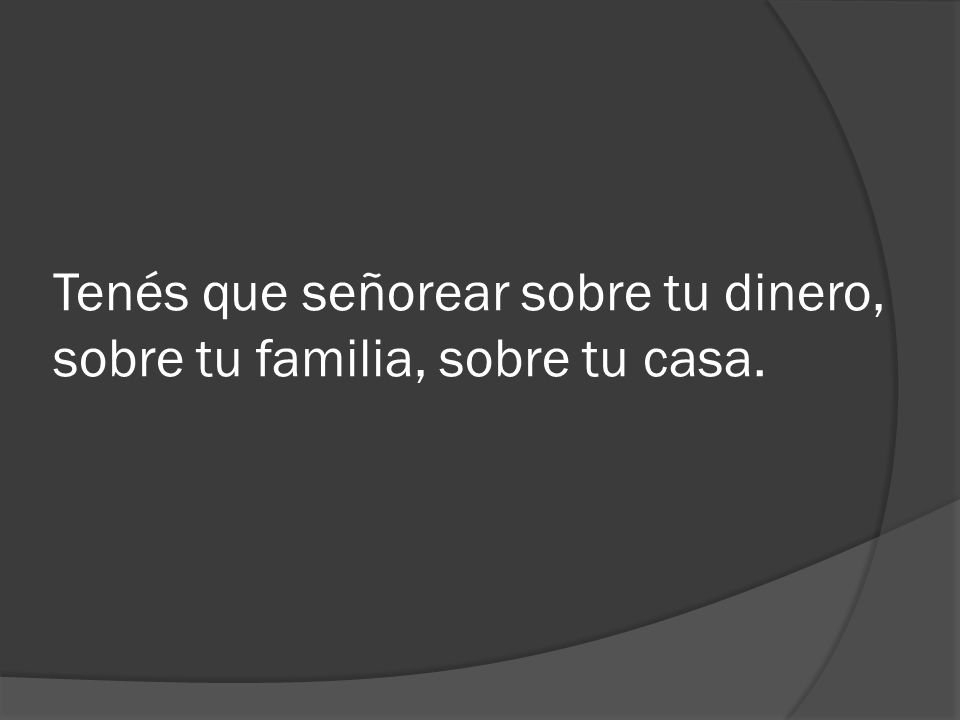 Tenés que señorear sobre tu dinero, sobre tu familia, sobre tu casa.
