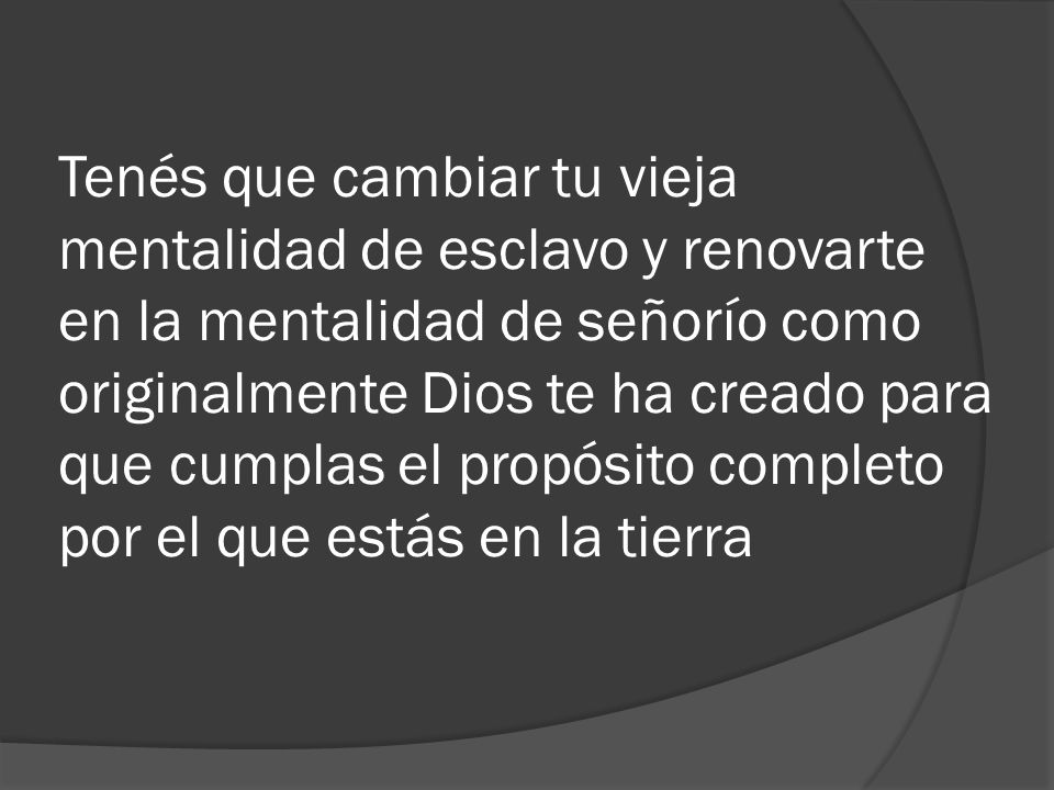 Tenés que cambiar tu vieja mentalidad de esclavo y renovarte en la mentalidad de señorío como originalmente Dios te ha creado para que cumplas el propósito completo por el que estás en la tierra