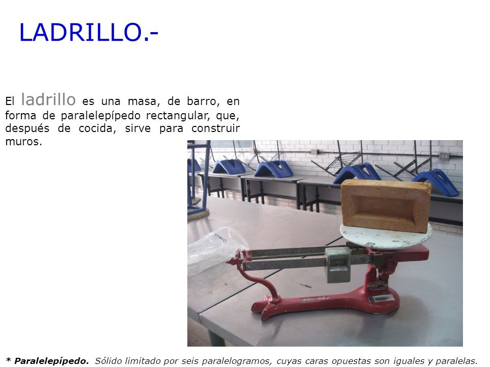 LADRILLO.- El ladrillo es una masa, de barro, en forma de paralelepípedo rectangular, que, después de cocida, sirve para construir muros.