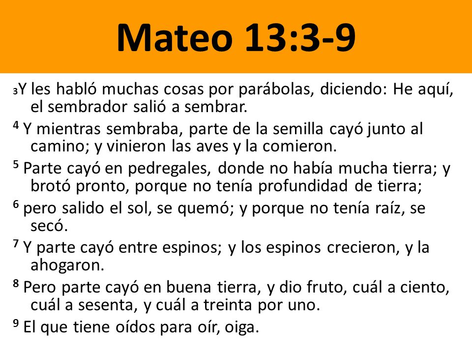 Mateo 13:3-9 3Y les habló muchas cosas por parábolas, diciendo: He aquí, el sembrador salió a sembrar.