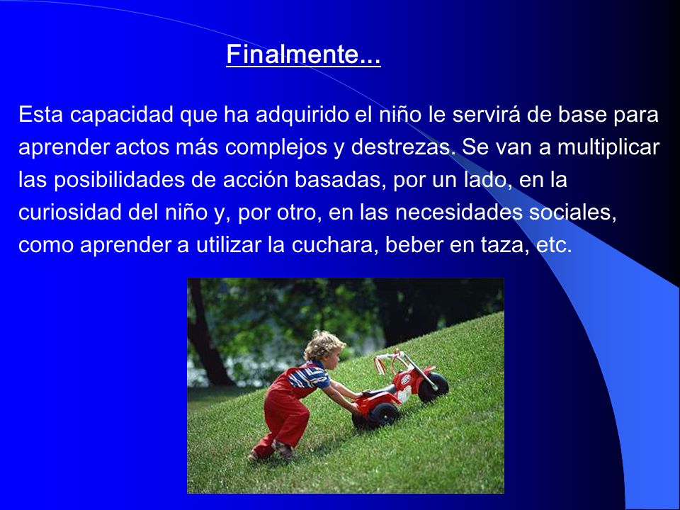Finalmente... Esta capacidad que ha adquirido el niño le servirá de base para. aprender actos más complejos y destrezas. Se van a multiplicar.