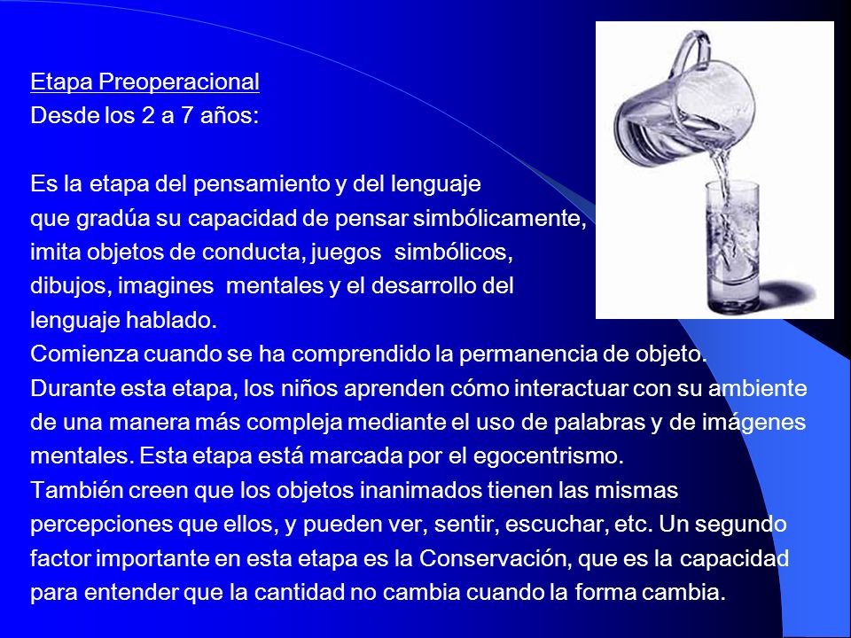 Etapa Preoperacional Desde los 2 a 7 años: Es la etapa del pensamiento y del lenguaje. que gradúa su capacidad de pensar simbólicamente,