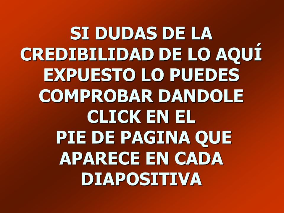 SI DUDAS DE LA CREDIBILIDAD DE LO AQUÍ EXPUESTO LO PUEDES COMPROBAR DANDOLE CLICK EN EL PIE DE PAGINA QUE APARECE EN CADA DIAPOSITIVA