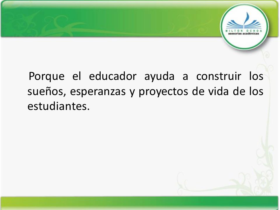 Porque el educador ayuda a construir los sueños, esperanzas y proyectos de vida de los estudiantes.