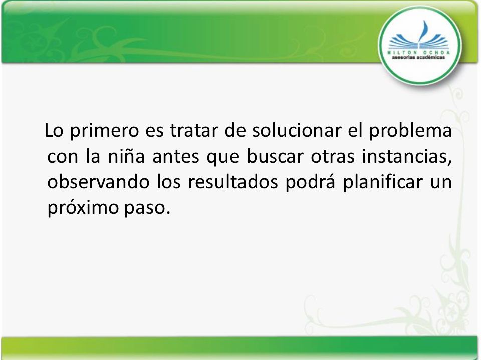 Lo primero es tratar de solucionar el problema con la niña antes que buscar otras instancias, observando los resultados podrá planificar un próximo paso.