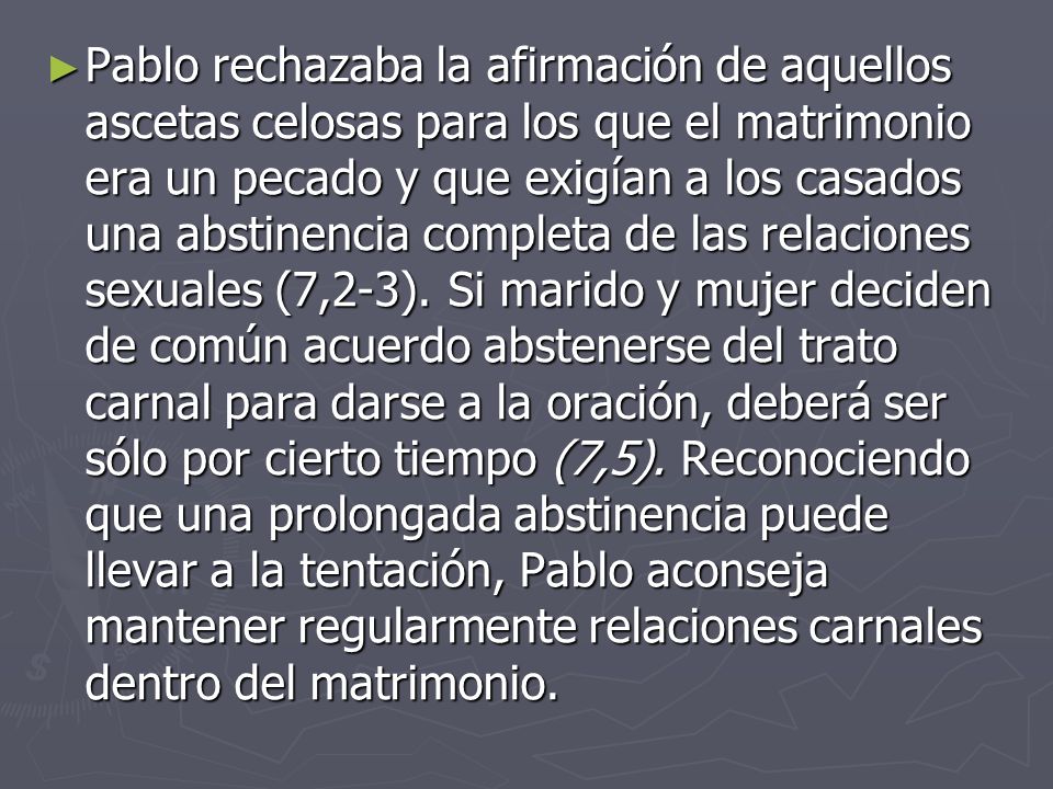 Pablo rechazaba la afirmación de aquellos ascetas celosas para los que el matrimonio era un pecado y que exigían a los casados una abstinencia completa de las relaciones sexuales (7,2-3).