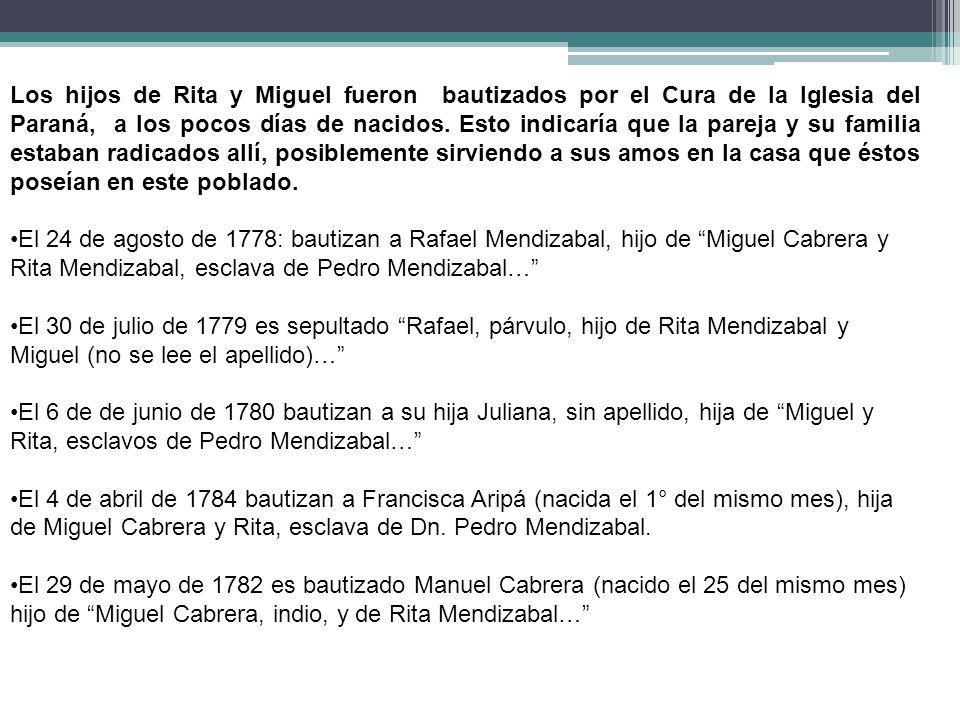 Los hijos de Rita y Miguel fueron bautizados por el Cura de la Iglesia del Paraná, a los pocos días de nacidos. Esto indicaría que la pareja y su familia estaban radicados allí, posiblemente sirviendo a sus amos en la casa que éstos poseían en este poblado.