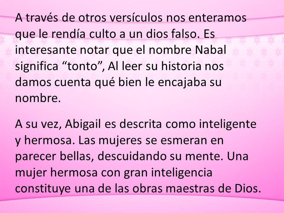A través de otros versículos nos enteramos que le rendía culto a un dios falso. Es interesante notar que el nombre Nabal significa tonto , Al leer su historia nos damos cuenta qué bien le encajaba su nombre.