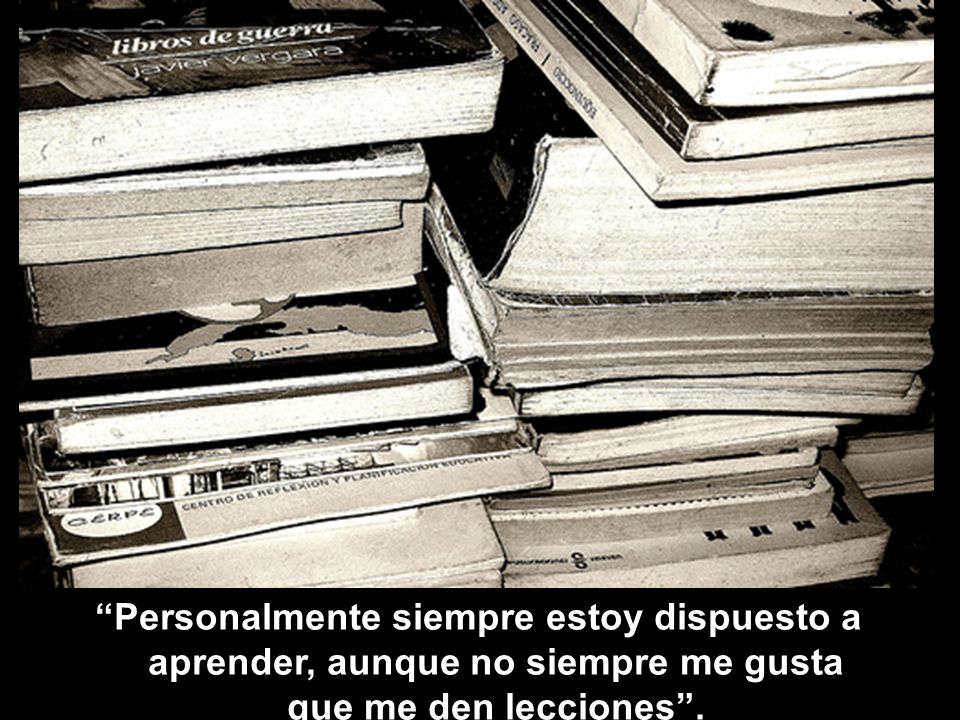 Personalmente siempre estoy dispuesto a aprender, aunque no siempre me gusta que me den lecciones .