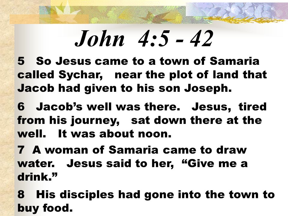 John 4: So Jesus came to a town of Samaria called Sychar, near the plot of land that Jacob had given to his son Joseph.