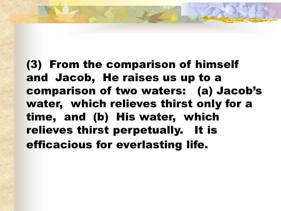 (3) From the comparison of himself and Jacob, He raises us up to a comparison of two waters: (a) Jacob’s water, which relieves thirst only for a time, and (b) His water, which relieves thirst perpetually.