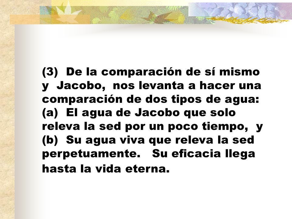 (3) De la comparación de sí mismo y Jacobo, nos levanta a hacer una comparación de dos tipos de agua: (a) El agua de Jacobo que solo releva la sed por un poco tiempo, y (b) Su agua viva que releva la sed perpetuamente.