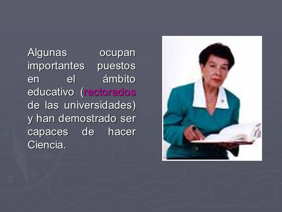Algunas ocupan importantes puestos en el ámbito educativo (rectorados de las universidades) y han demostrado ser capaces de hacer Ciencia.