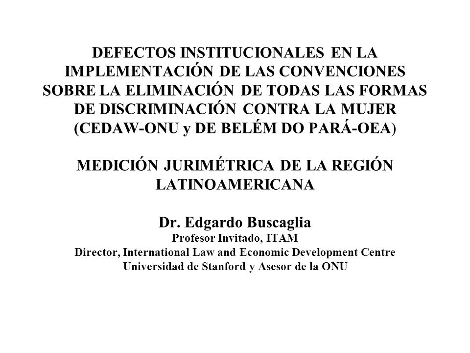 DEFECTOS INSTITUCIONALES EN LA IMPLEMENTACIÓN DE LAS CONVENCIONES SOBRE LA ELIMINACIÓN DE TODAS LAS FORMAS DE DISCRIMINACIÓN CONTRA LA MUJER (CEDAW-ONU y DE BELÉM DO PARÁ-OEA) MEDICIÓN JURIMÉTRICA DE LA REGIÓN LATINOAMERICANA Dr.