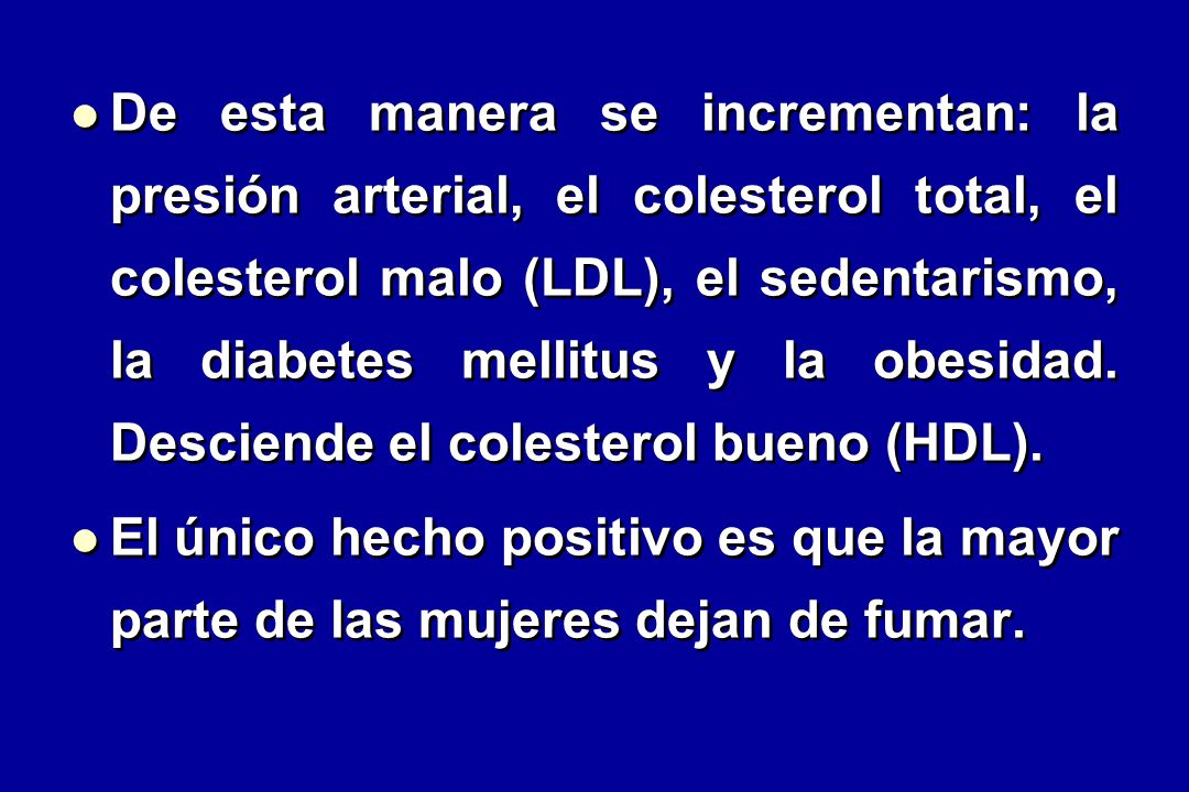 De esta manera se incrementan: la presión arterial, el colesterol total, el colesterol malo (LDL), el sedentarismo, la diabetes mellitus y la obesidad. Desciende el colesterol bueno (HDL).