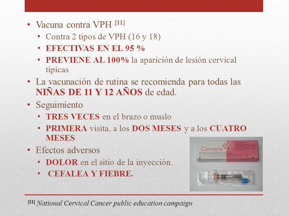 Vacuna contra VPH [11] Contra 2 tipos de VPH (16 y 18) EFECTIVAS EN EL 95 % PREVIENE AL 100% la aparición de lesión cervical típicas.