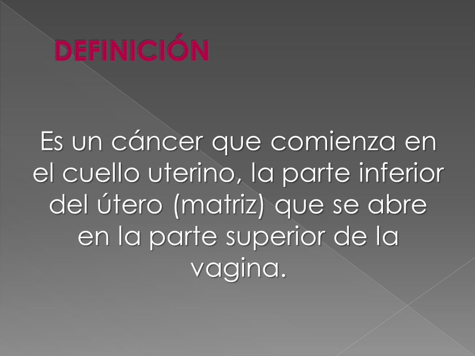 DEFINICIÓN Es un cáncer que comienza en el cuello uterino, la parte inferior del útero (matriz) que se abre en la parte superior de la vagina.